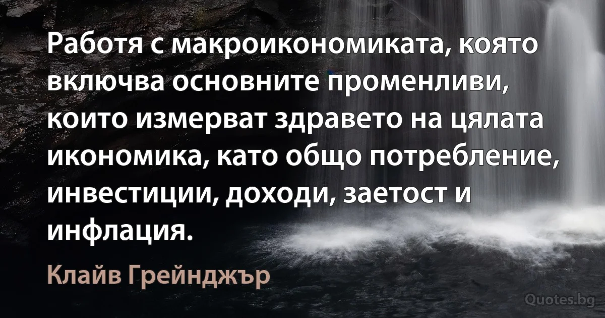 Работя с макроикономиката, която включва основните променливи, които измерват здравето на цялата икономика, като общо потребление, инвестиции, доходи, заетост и инфлация. (Клайв Грейнджър)