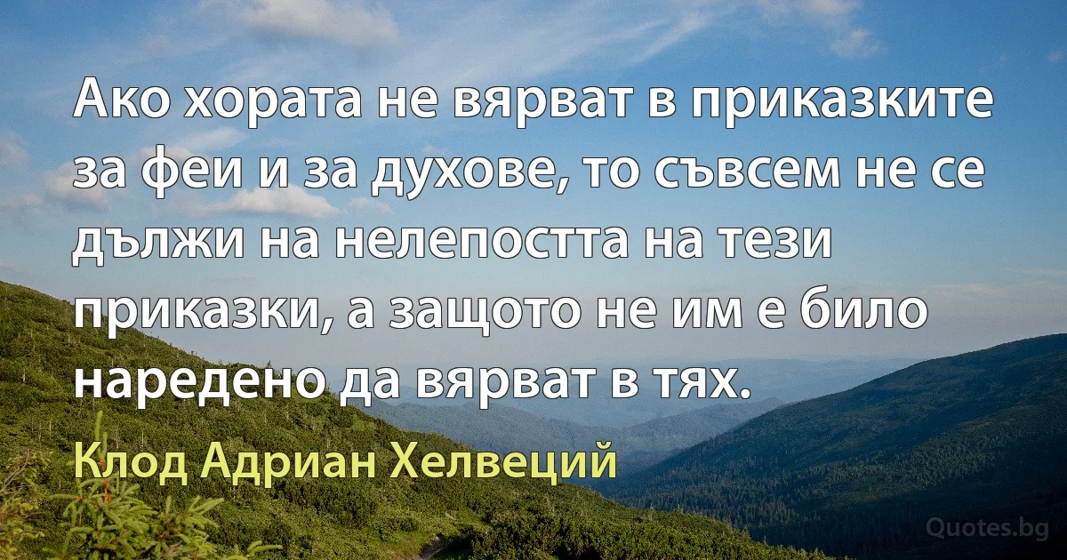 Ако хората не вярват в приказките за феи и за духове, то съвсем не се дължи на нелепостта на тези приказки, а защото не им е било наредено да вярват в тях. (Клод Адриан Хелвеций)