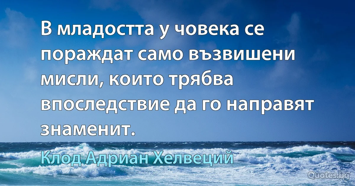 В младостта у човека се пораждат само възвишени мисли, които трябва впоследствие да го направят знаменит. (Клод Адриан Хелвеций)