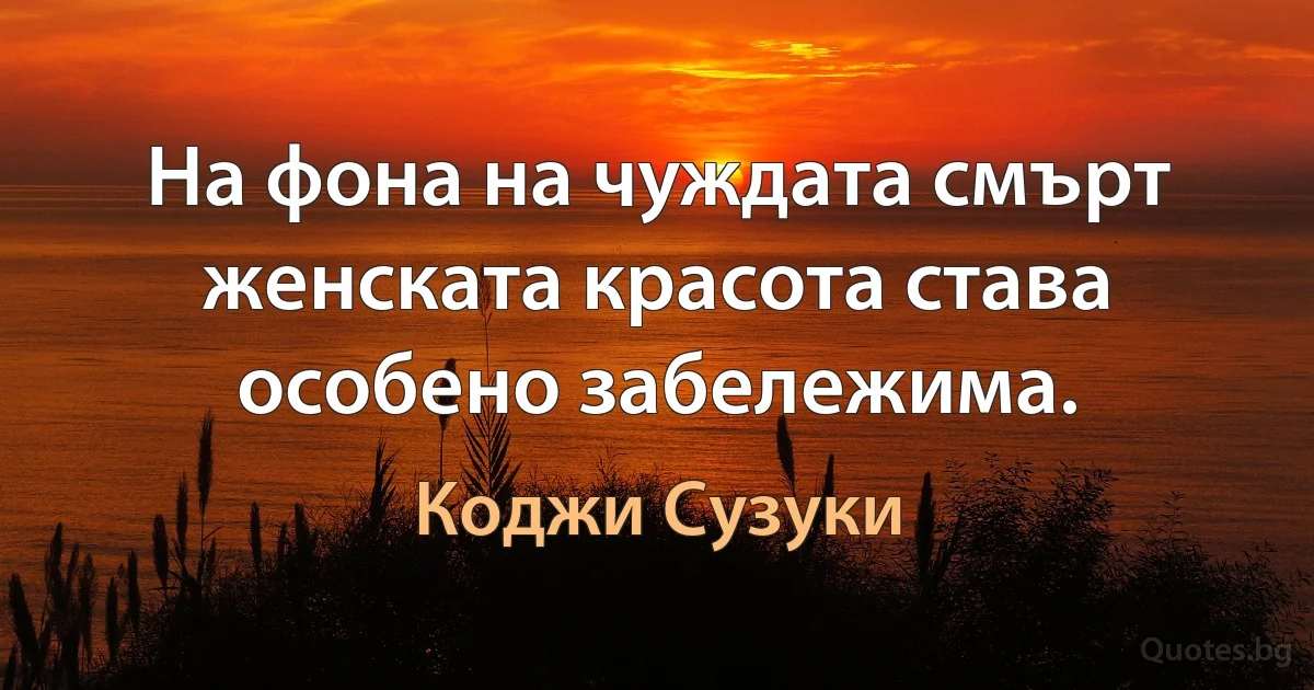 На фона на чуждата смърт женската красота става особено забележима. (Коджи Сузуки)