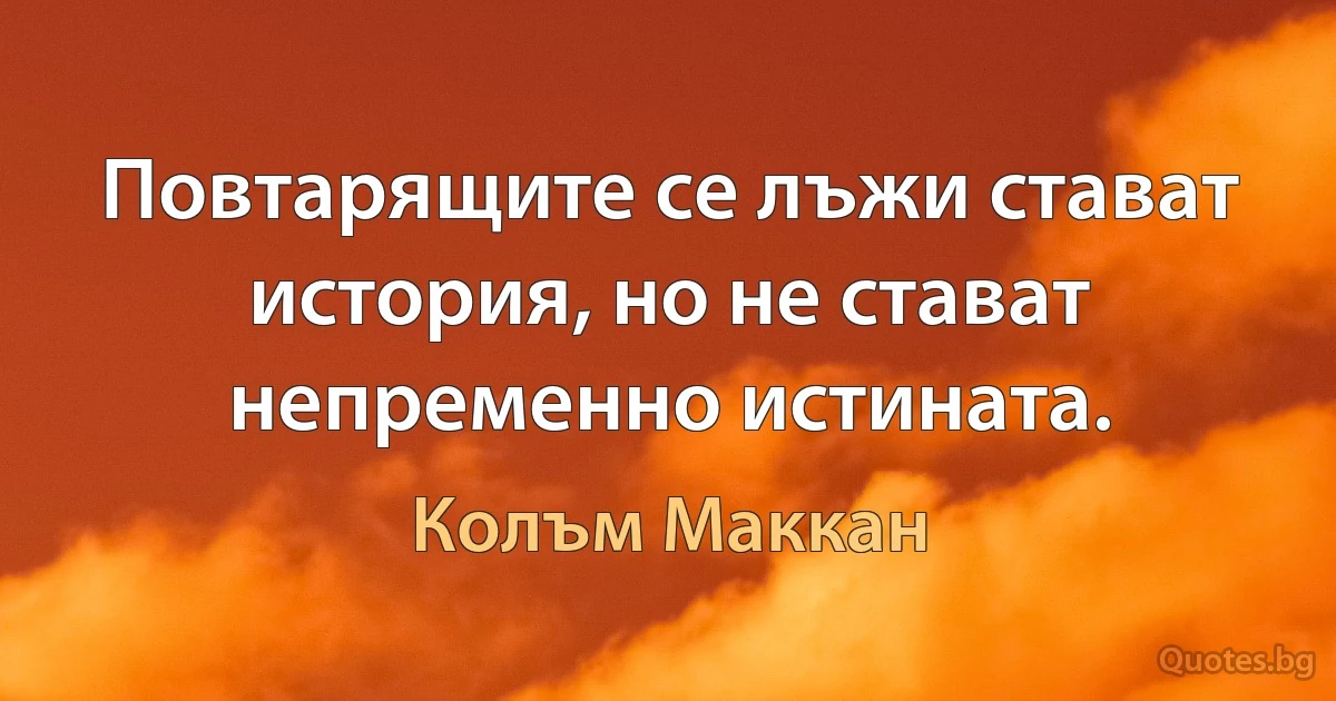 Повтарящите се лъжи стават история, но не стават непременно истината. (Колъм Маккан)