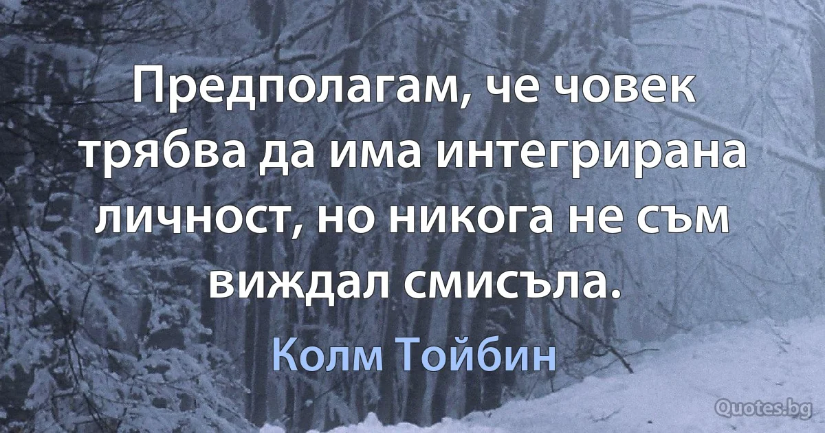 Предполагам, че човек трябва да има интегрирана личност, но никога не съм виждал смисъла. (Колм Тойбин)