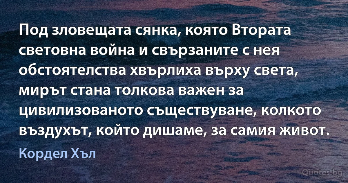 Под зловещата сянка, която Втората световна война и свързаните с нея обстоятелства хвърлиха върху света, мирът стана толкова важен за цивилизованото съществуване, колкото въздухът, който дишаме, за самия живот. (Кордел Хъл)