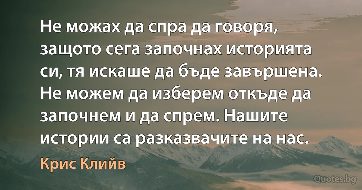 Не можах да спра да говоря, защото сега започнах историята си, тя искаше да бъде завършена. Не можем да изберем откъде да започнем и да спрем. Нашите истории са разказвачите на нас. (Крис Клийв)