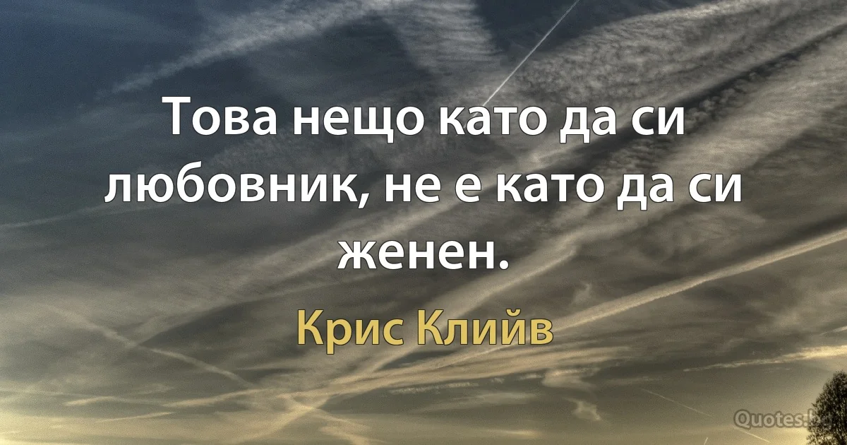 Това нещо като да си любовник, не е като да си женен. (Крис Клийв)