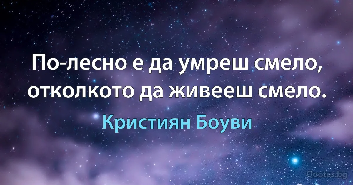 По-лесно е да умреш смело, отколкото да живееш смело. (Кристиян Боуви)