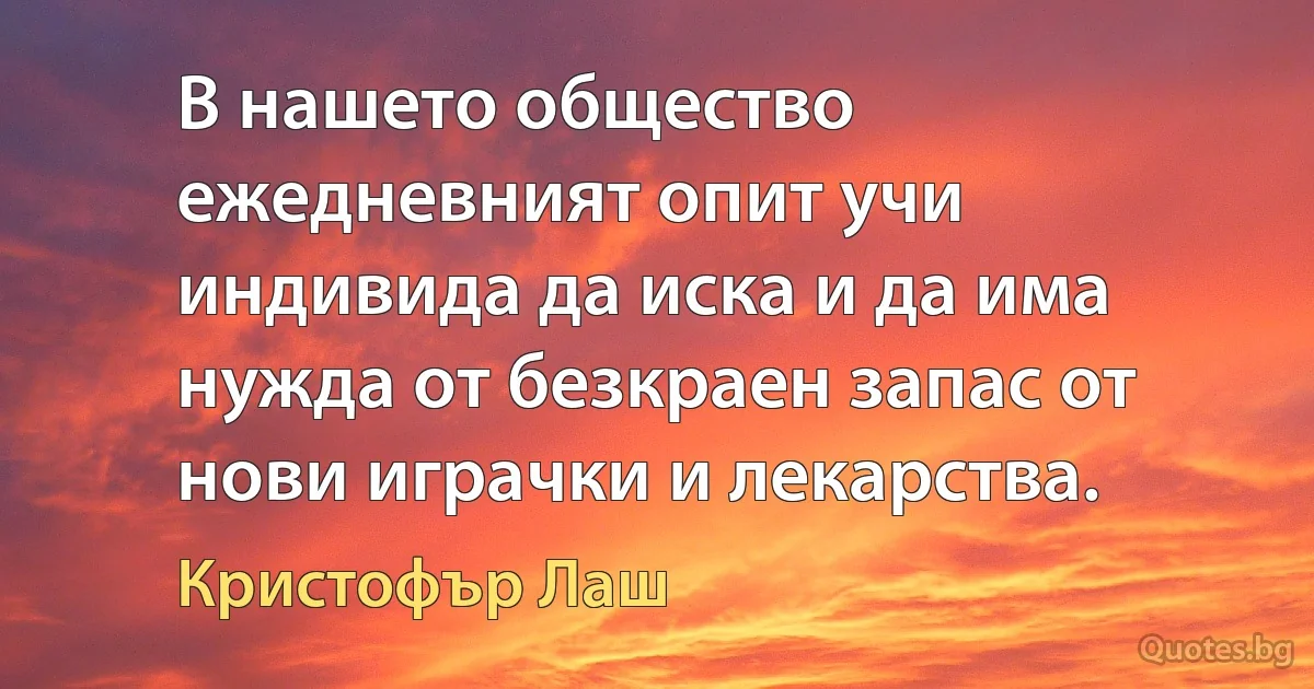 В нашето общество ежедневният опит учи индивида да иска и да има нужда от безкраен запас от нови играчки и лекарства. (Кристофър Лаш)