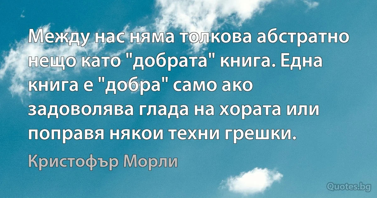 Между нас няма толкова абстратно нещо като "добрата" книга. Една книга е "добра" само ако задоволява глада на хората или поправя някои техни грешки. (Кристофър Морли)