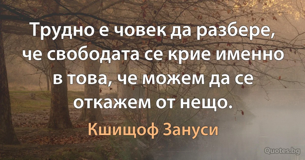 Трудно е човек да разбере, че свободата се крие именно в това, че можем да се откажем от нещо. (Кшищоф Зануси)