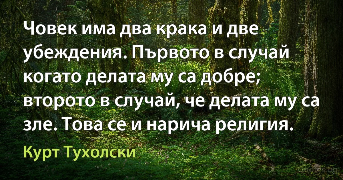 Човек има два крака и две убеждения. Първото в случай когато делата му са добре; второто в случай, че делата му са зле. Това се и нарича религия. (Курт Тухолски)