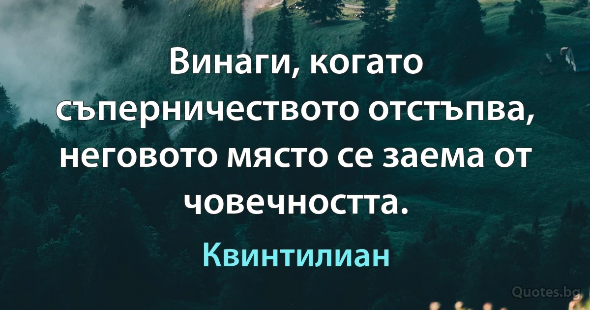 Винаги, когато съперничеството отстъпва, неговото място се заема от човечността. (Квинтилиан)