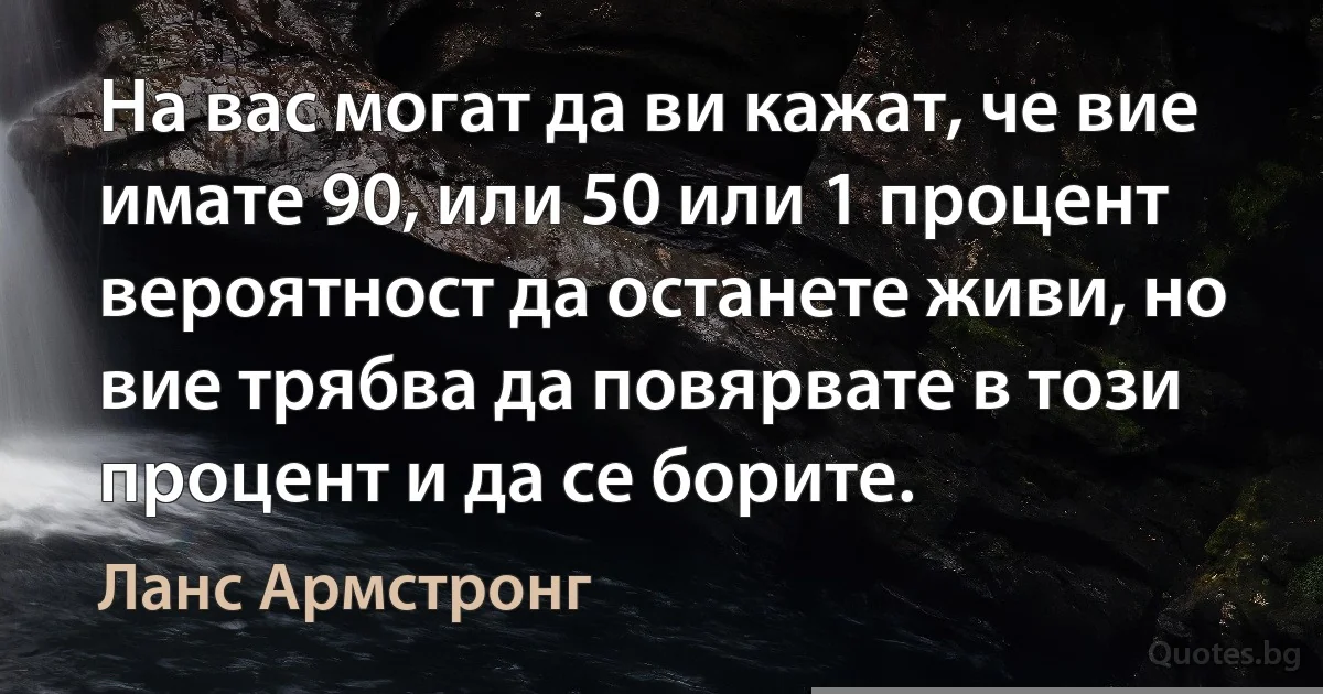 На вас могат да ви кажат, че вие имате 90, или 50 или 1 процент вероятност да останете живи, но вие трябва да повярвате в този процент и да се борите. (Ланс Армстронг)