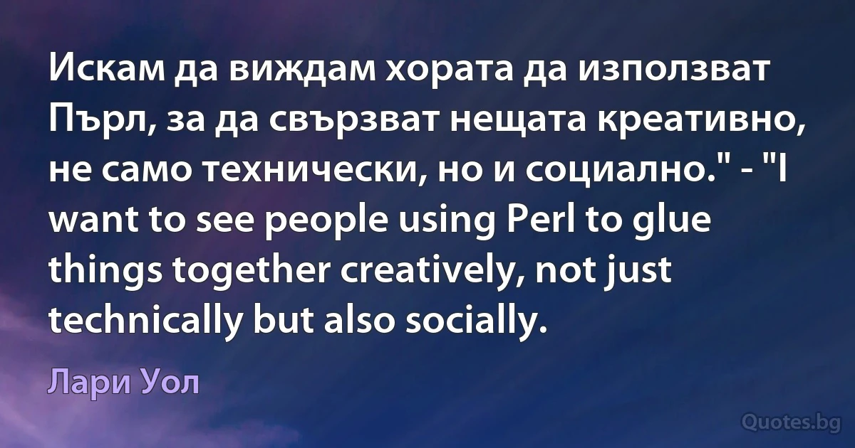 Искам да виждам хората да използват Пърл, за да свързват нещата креативно, не само технически, но и социално." - "I want to see people using Perl to glue things together creatively, not just technically but also socially. (Лари Уол)