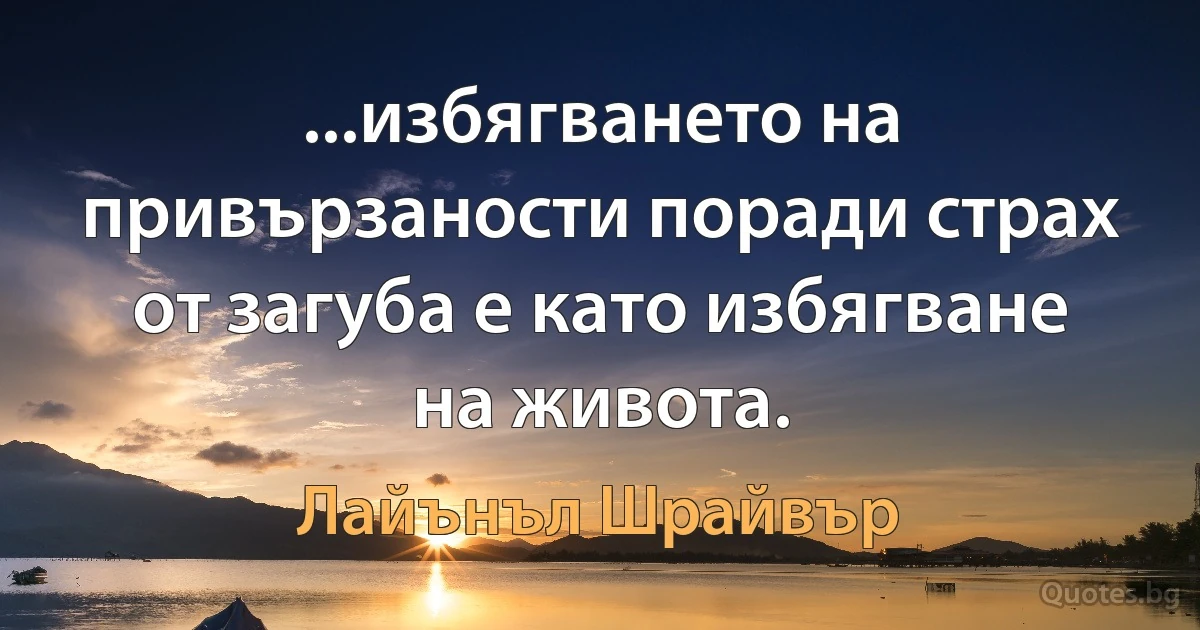 ...избягването на привързаности поради страх от загуба е като избягване на живота. (Лайънъл Шрайвър)