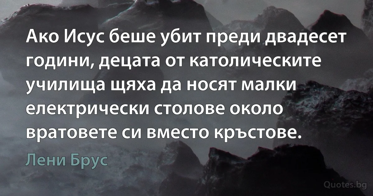 Ако Исус беше убит преди двадесет години, децата от католическите училища щяха да носят малки електрически столове около вратовете си вместо кръстове. (Лени Брус)