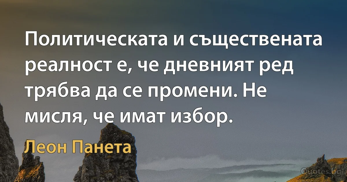 Политическата и съществената реалност е, че дневният ред трябва да се промени. Не мисля, че имат избор. (Леон Панета)