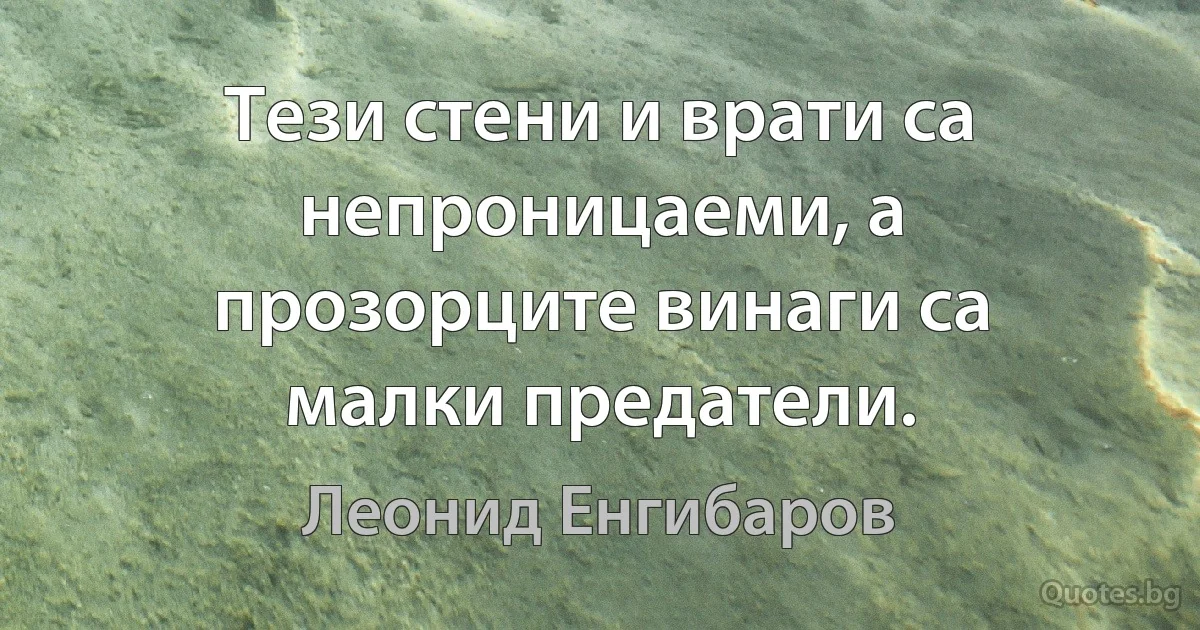 Тези стени и врати са непроницаеми, а прозорците винаги са малки предатели. (Леонид Енгибаров)