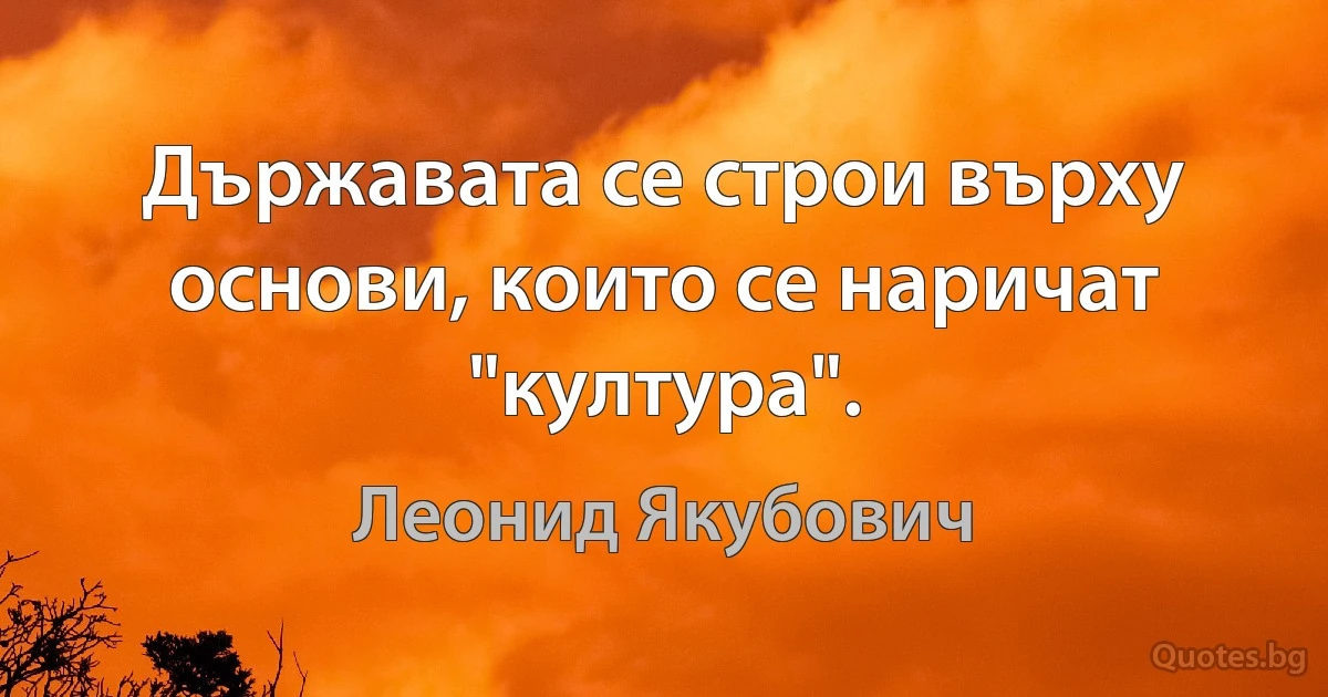 Държавата се строи върху основи, които се наричат "култура". (Леонид Якубович)