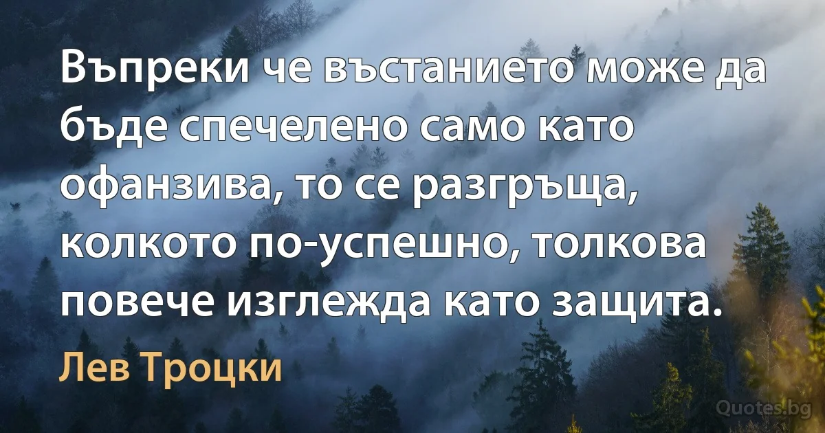 Въпреки че въстанието може да бъде спечелено само като офанзива, то се разгръща, колкото по-успешно, толкова повече изглежда като защита. (Лев Троцки)