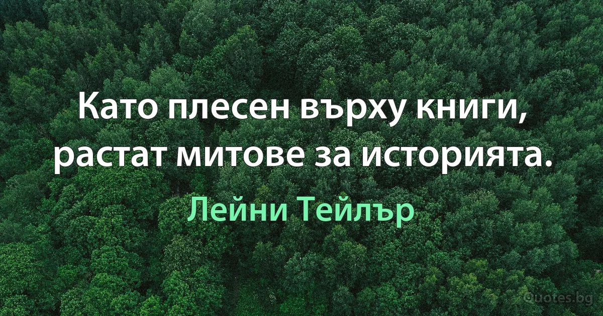 Като плесен върху книги, растат митове за историята. (Лейни Тейлър)