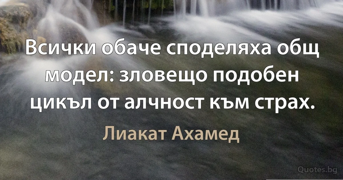 Всички обаче споделяха общ модел: зловещо подобен цикъл от алчност към страх. (Лиакат Ахамед)