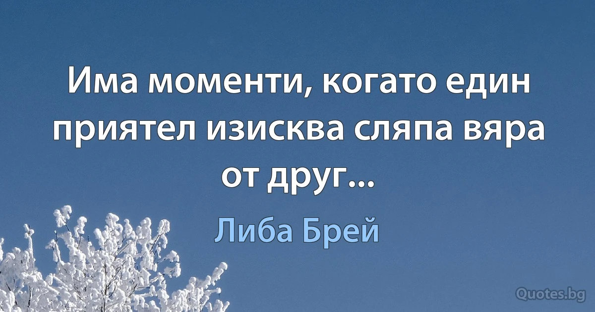 Има моменти, когато един приятел изисква сляпа вяра от друг... (Либа Брей)