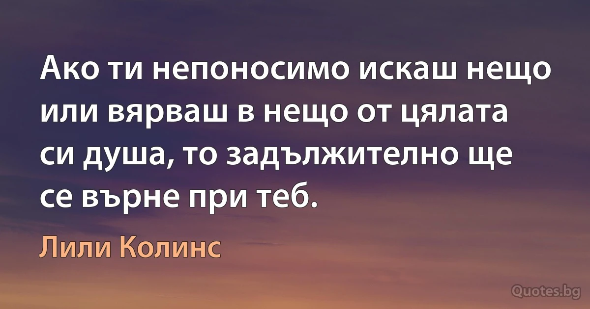 Ако ти непоносимо искаш нещо или вярваш в нещо от цялата си душа, то задължително ще се върне при теб. (Лили Колинс)