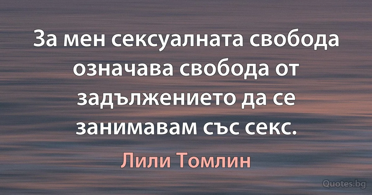 За мен сексуалната свобода означава свобода от задължението да се занимавам със секс. (Лили Томлин)