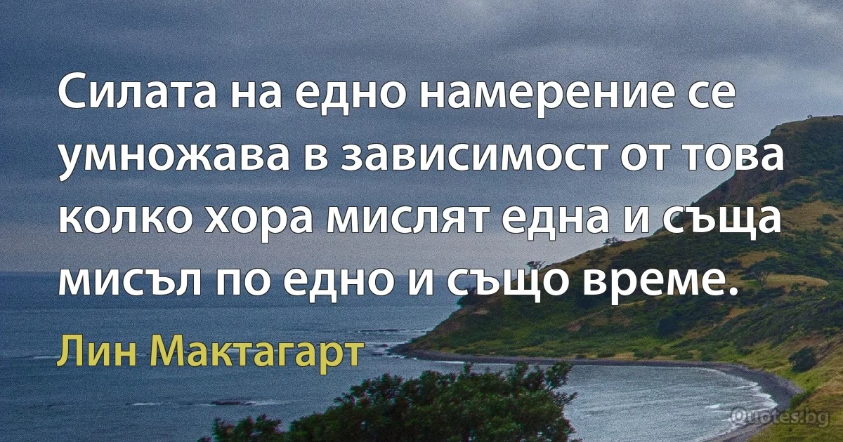 Силата на едно намерение се умножава в зависимост от това колко хора мислят една и съща мисъл по едно и също време. (Лин Мактагарт)