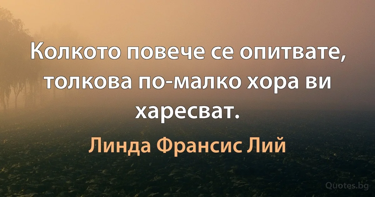 Колкото повече се опитвате, толкова по-малко хора ви харесват. (Линда Франсис Лий)