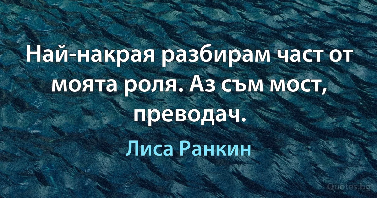 Най-накрая разбирам част от моята роля. Аз съм мост, преводач. (Лиса Ранкин)