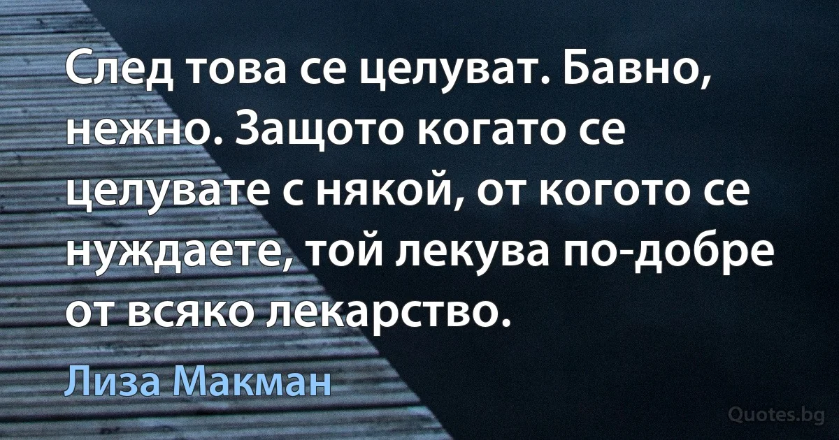 След това се целуват. Бавно, нежно. Защото когато се целувате с някой, от когото се нуждаете, той лекува по-добре от всяко лекарство. (Лиза Макман)