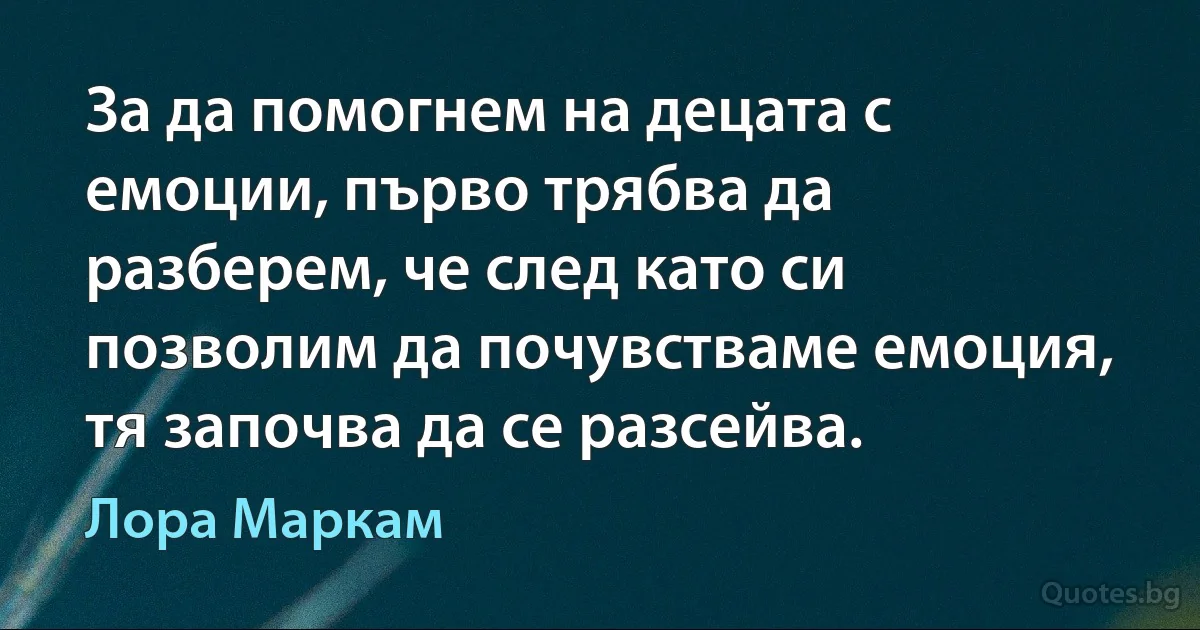 За да помогнем на децата с емоции, първо трябва да разберем, че след като си позволим да почувстваме емоция, тя започва да се разсейва. (Лора Маркам)