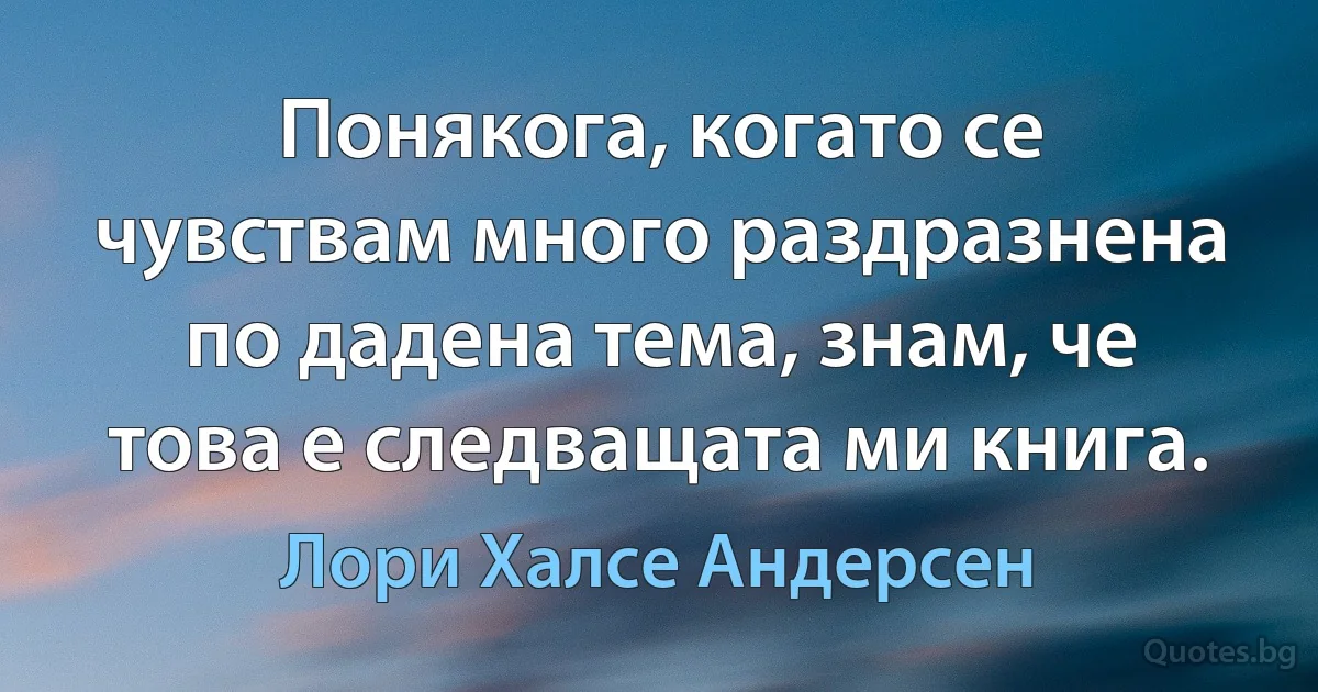 Понякога, когато се чувствам много раздразнена по дадена тема, знам, че това е следващата ми книга. (Лори Халсе Андерсен)