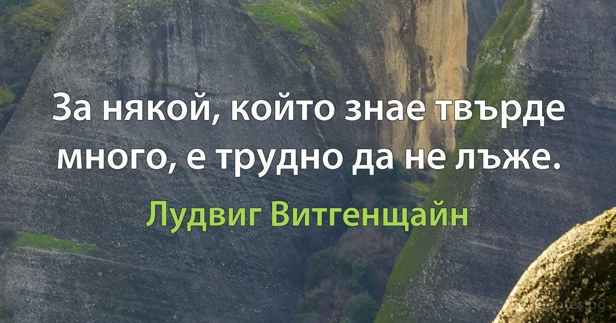 За някой, който знае твърде много, е трудно да не лъже. (Лудвиг Витгенщайн)