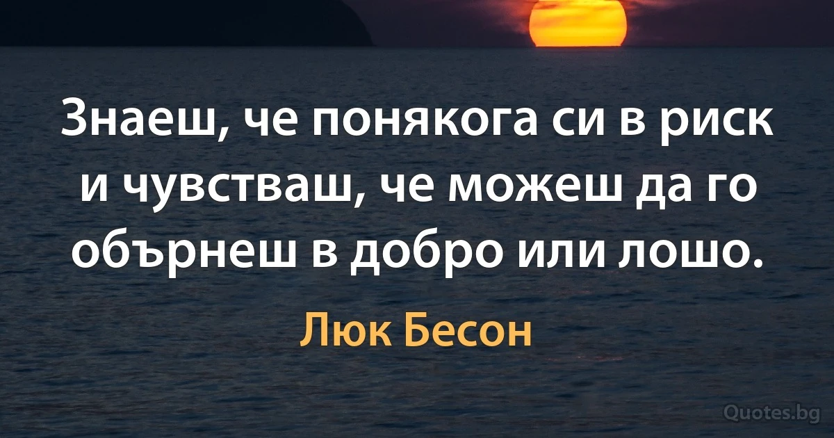 Знаеш, че понякога си в риск и чувстваш, че можеш да го обърнеш в добро или лошо. (Люк Бесон)