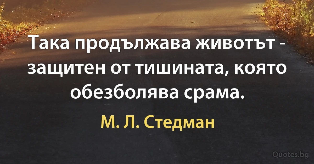 Така продължава животът - защитен от тишината, която обезболява срама. (М. Л. Стедман)