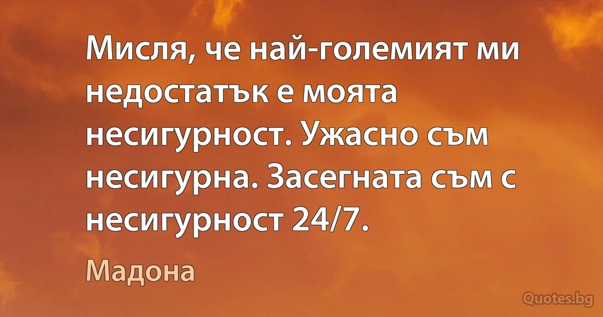 Мисля, че най-големият ми недостатък е моята несигурност. Ужасно съм несигурна. Засегната съм с несигурност 24/7. (Мадона)