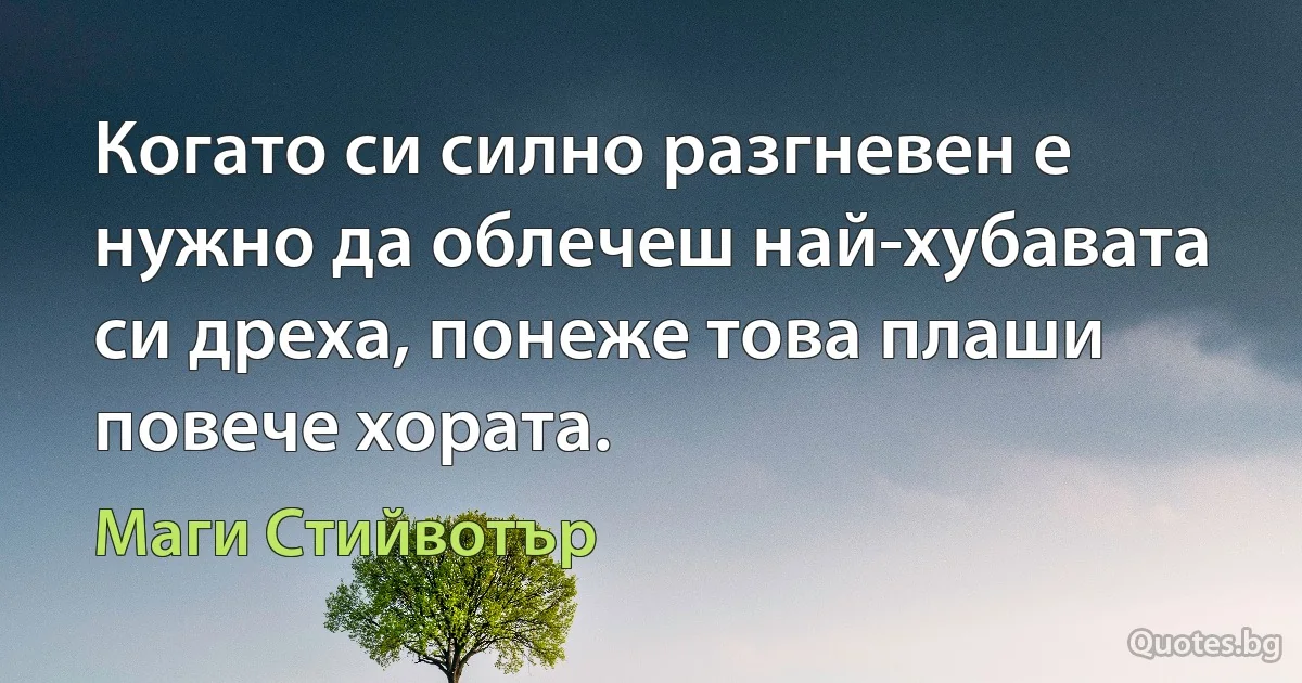 Когато си силно разгневен е нужно да облечеш най-хубавата си дреха, понеже това плаши повече хората. (Маги Стийвотър)