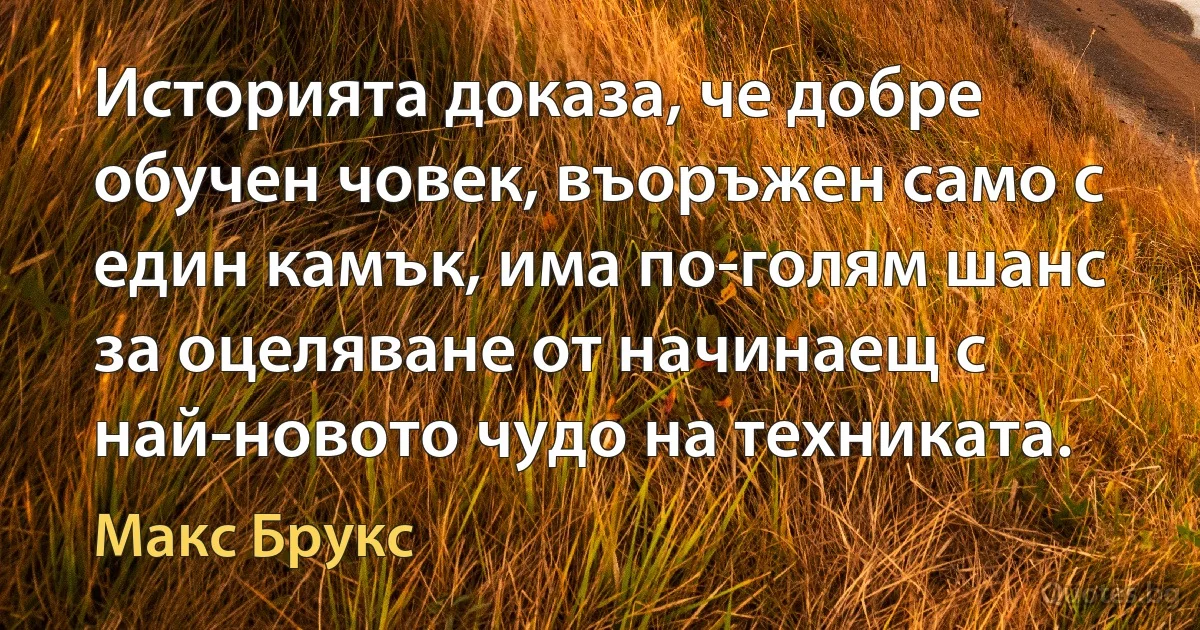 Историята доказа, че добре обучен човек, въоръжен само с един камък, има по-голям шанс за оцеляване от начинаещ с най-новото чудо на техниката. (Макс Брукс)