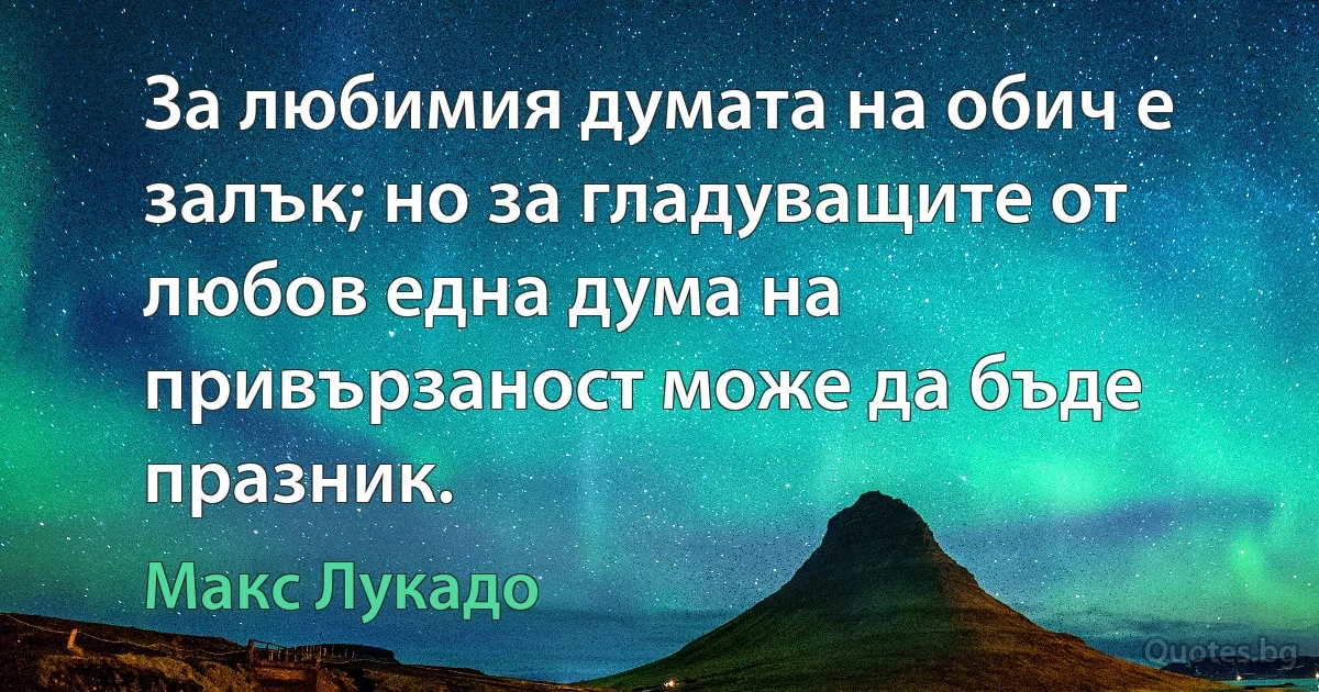 За любимия думата на обич е залък; но за гладуващите от любов една дума на привързаност може да бъде празник. (Макс Лукадо)