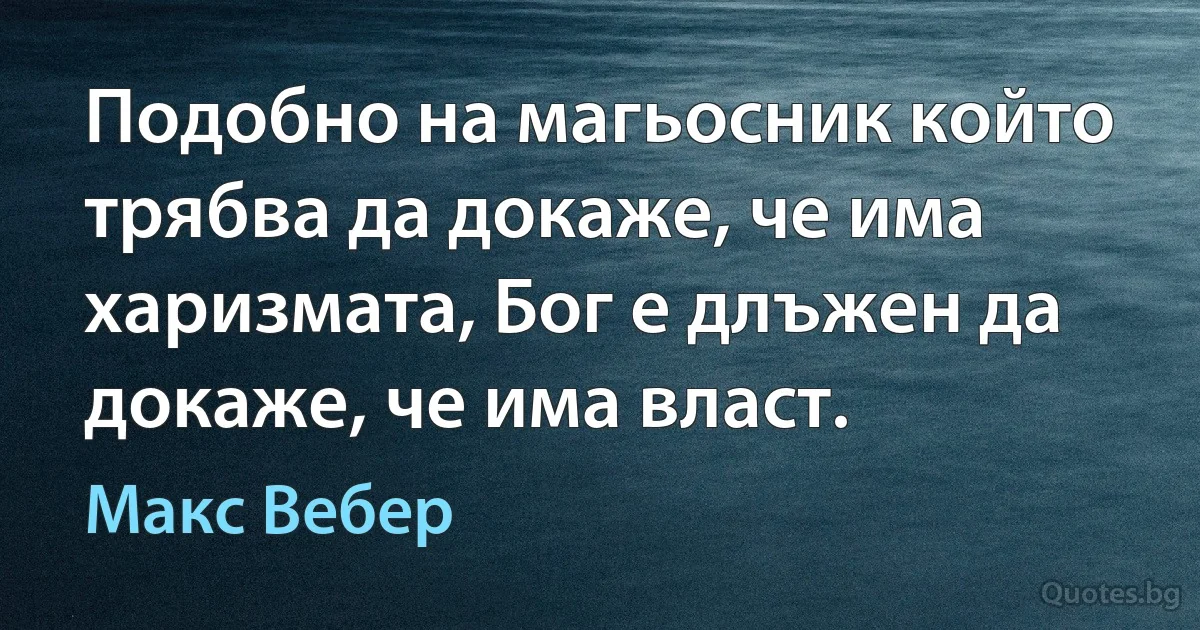 Подобно на магьосник който трябва да докаже, че има харизмата, Бог е длъжен да докаже, че има власт. (Макс Вебер)