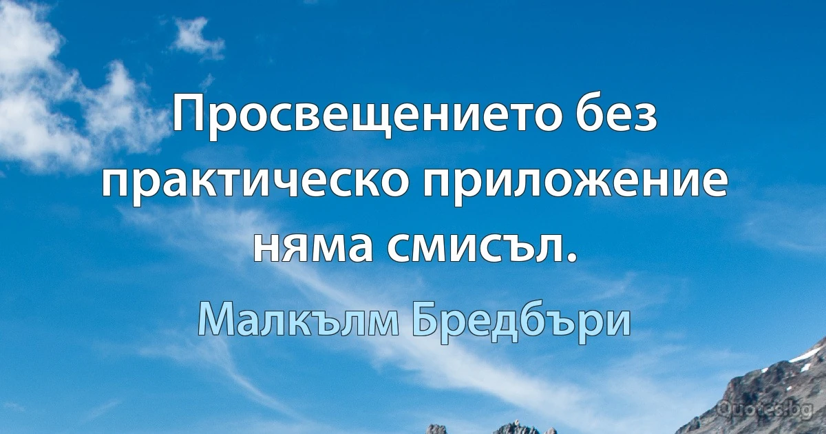 Просвещението без практическо приложение няма смисъл. (Малкълм Бредбъри)