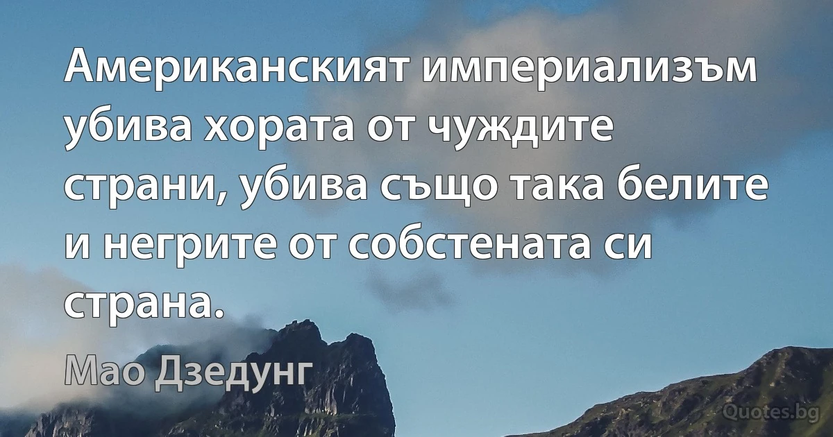 Американският империализъм убива хората от чуждите страни, убива също така белите и негрите от собстената си страна. (Мао Дзедунг)