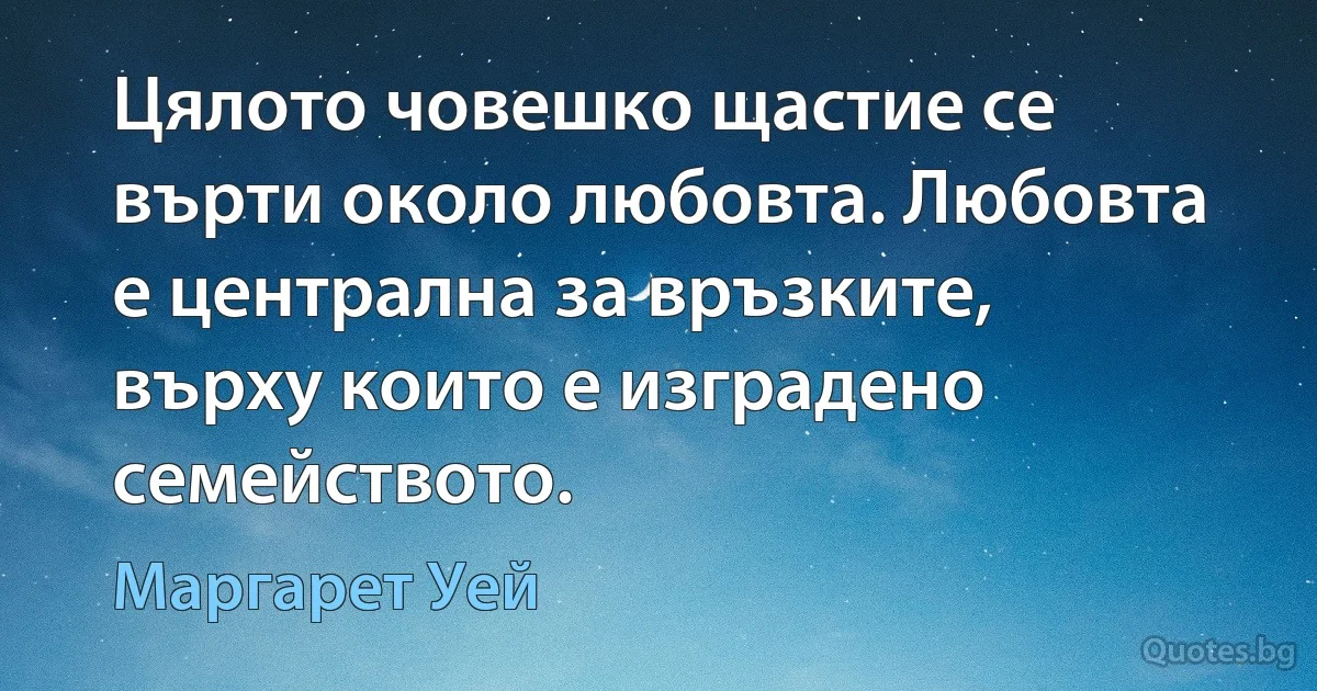 Цялото човешко щастие се върти около любовта. Любовта е централна за връзките, върху които е изградено семейството. (Маргарет Уей)