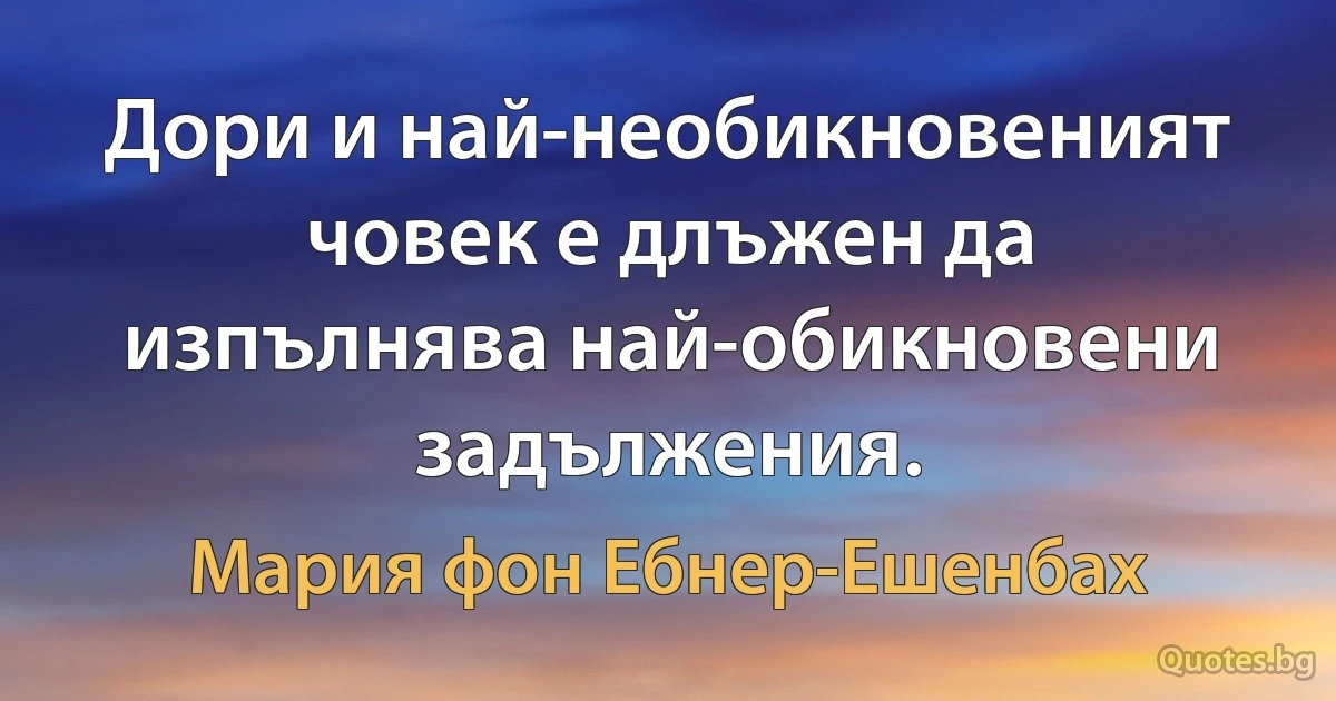 Дори и най-необикновеният човек е длъжен да изпълнява най-обикновени задължения. (Мария фон Ебнер-Ешенбах)