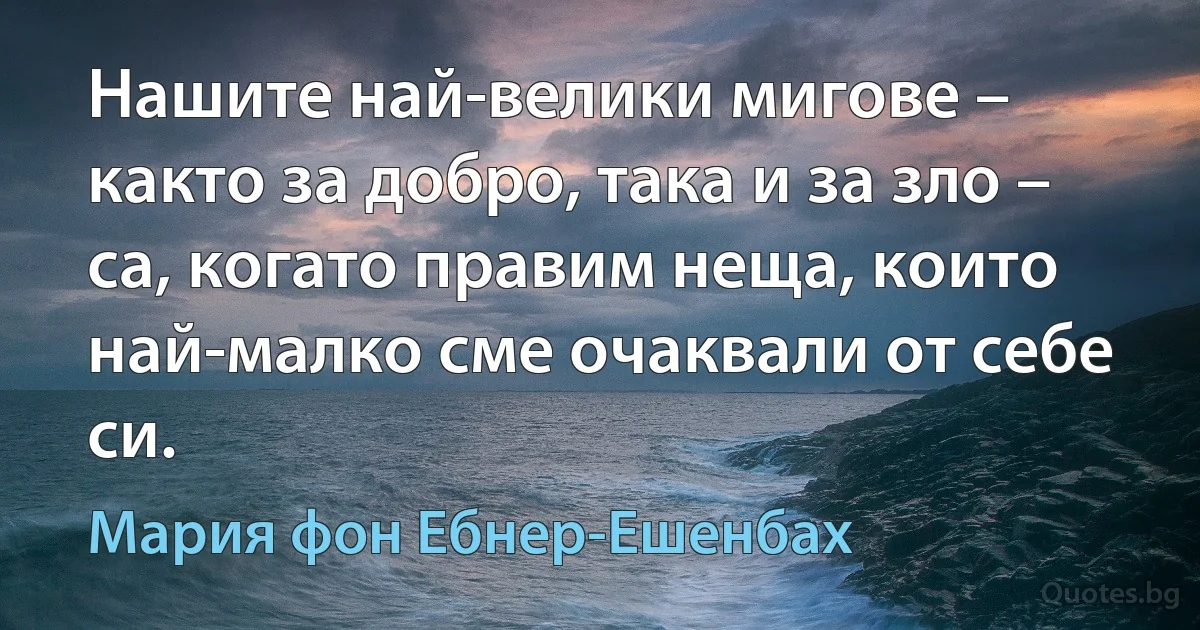 Нашите най-велики мигове – както за добро, така и за зло – са, когато правим неща, които най-малко сме очаквали от себе си. (Мария фон Ебнер-Ешенбах)