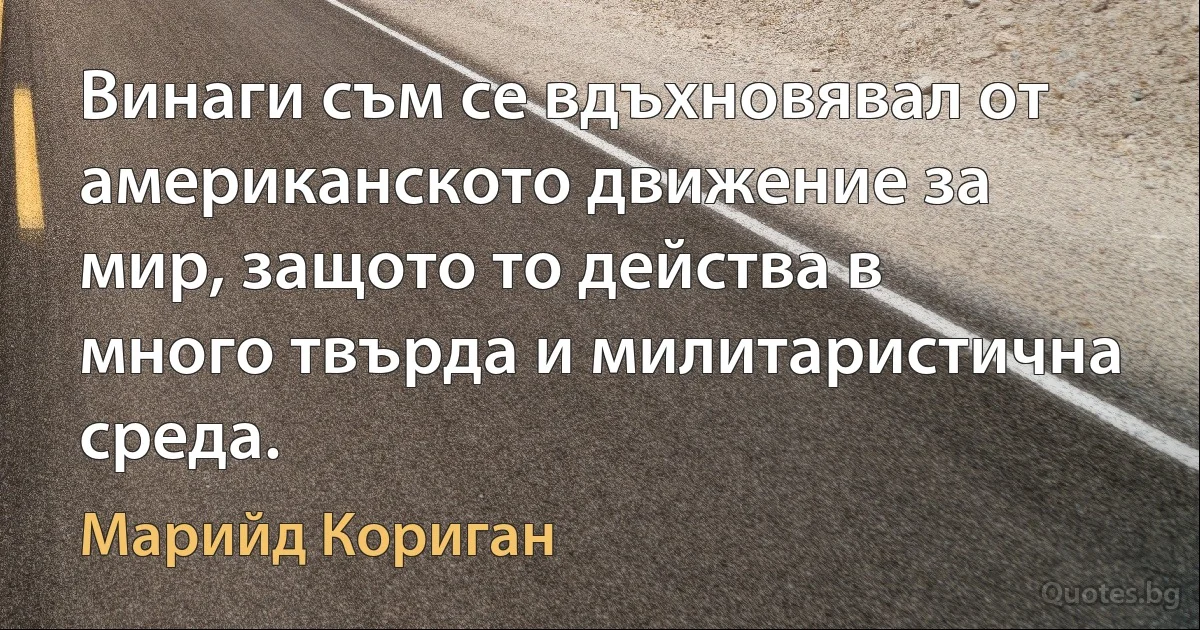 Винаги съм се вдъхновявал от американското движение за мир, защото то действа в много твърда и милитаристична среда. (Марийд Кориган)