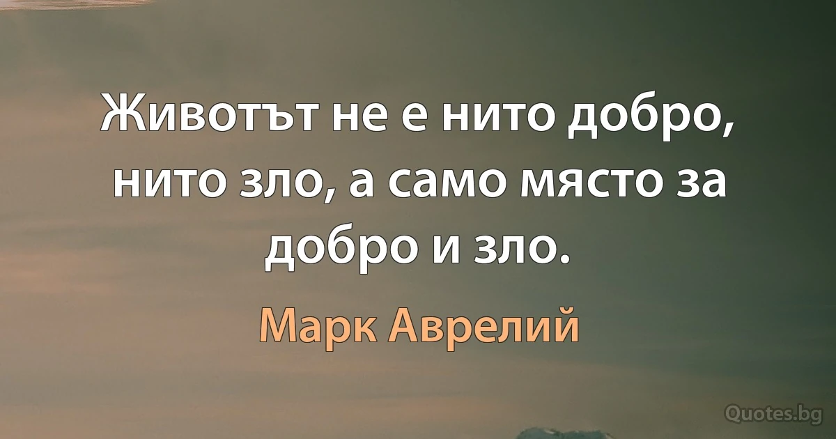 Животът не е нито добро, нито зло, а само място за добро и зло. (Марк Аврелий)