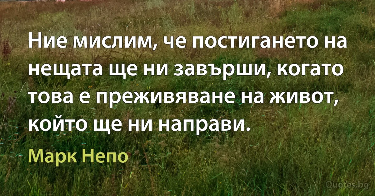 Ние мислим, че постигането на нещата ще ни завърши, когато това е преживяване на живот, който ще ни направи. (Марк Непо)